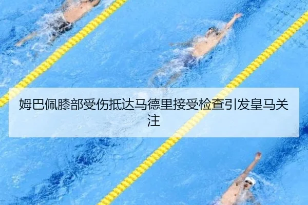 姆巴佩膝部受伤抵达马德里接受检查引发皇马关注